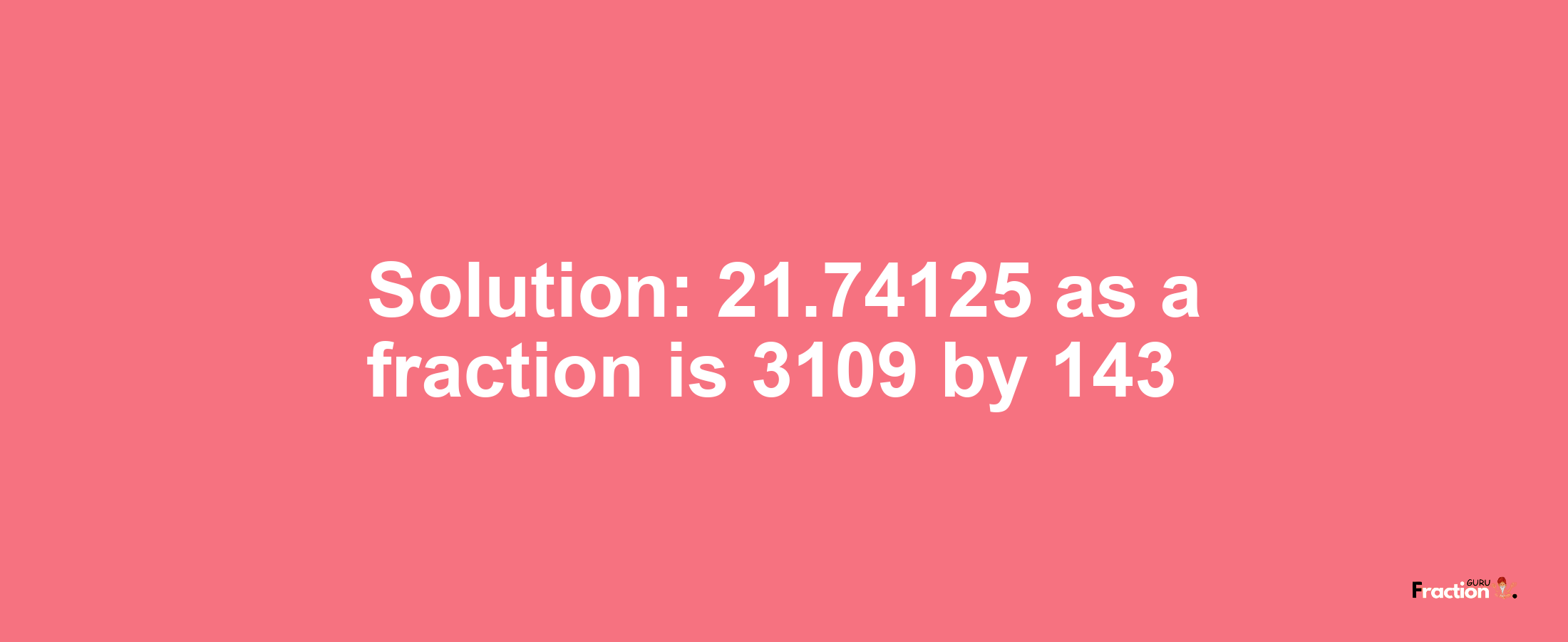 Solution:21.74125 as a fraction is 3109/143